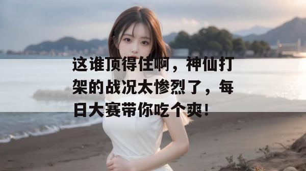 这谁顶得住啊，神仙打架的战况太惨烈了，每日大赛带你吃个爽！