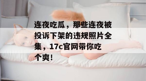 连夜吃瓜，那些连夜被投诉下架的违规照片全集，17c官网带你吃个爽！