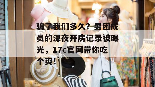 骗了我们多久？男团成员的深夜开房记录被曝光，17c官网带你吃个爽！
