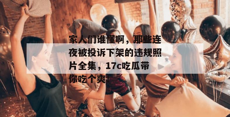 家人们谁懂啊,那些连夜被投诉下架的违规照片全集,17c吃瓜带你吃个爽!