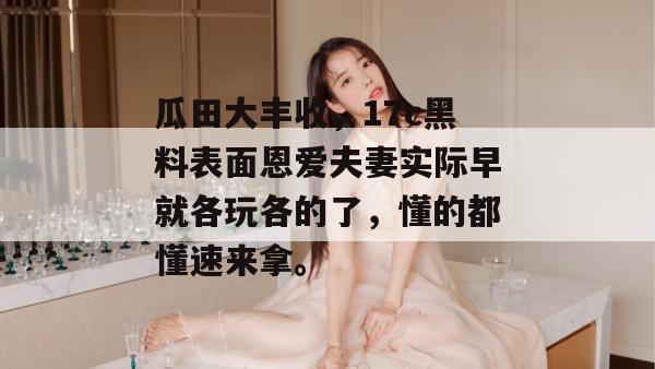 瓜田大丰收,17c黑料表面恩爱夫妻实际早就各玩各的了,懂的都懂速来拿。