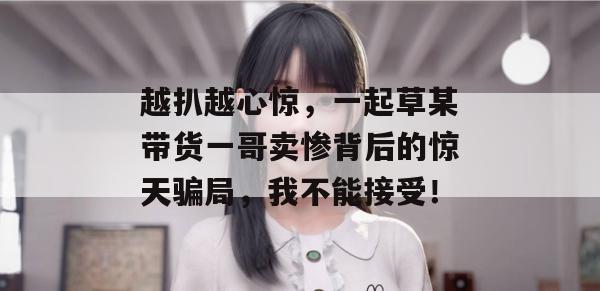 越扒越心惊,一起草某带货一哥卖惨背后的惊天骗局,我不能接受!