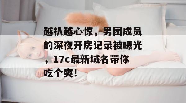 越扒越心惊,男团成员的深夜开房记录被曝光,17c最新域名带你吃个爽!