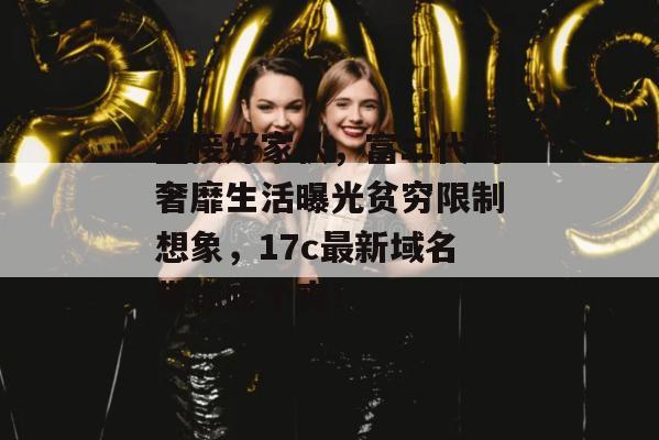 直接好家伙,富二代的奢靡生活曝光贫穷限制想象,17c最新域名带你吃个爽!