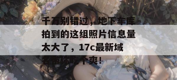 千万别错过,地下车库拍到的这组照片信息量太大了,17c最新域名带你吃个爽!