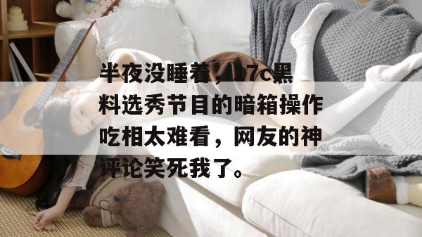 半夜没睡着,17c黑料选秀节目的暗箱操作吃相太难看,网友的神评论笑死我了。