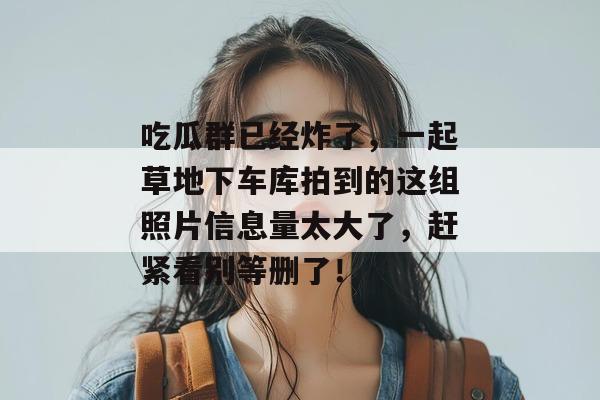 吃瓜群已经炸了，一起草地下车库拍到的这组照片信息量太大了，赶紧看别等删了！