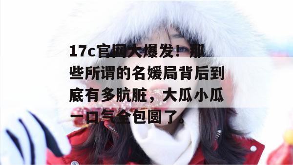 17c官网大爆发!那些所谓的名媛局背后到底有多肮脏,大瓜小瓜一口气全包圆了。